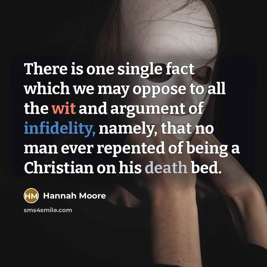 “There is one single fact which we may oppose to all the wit and argument of infidelity, namely, that no man ever repented of being a Christian on his death bed.” quote by Hannah Moore