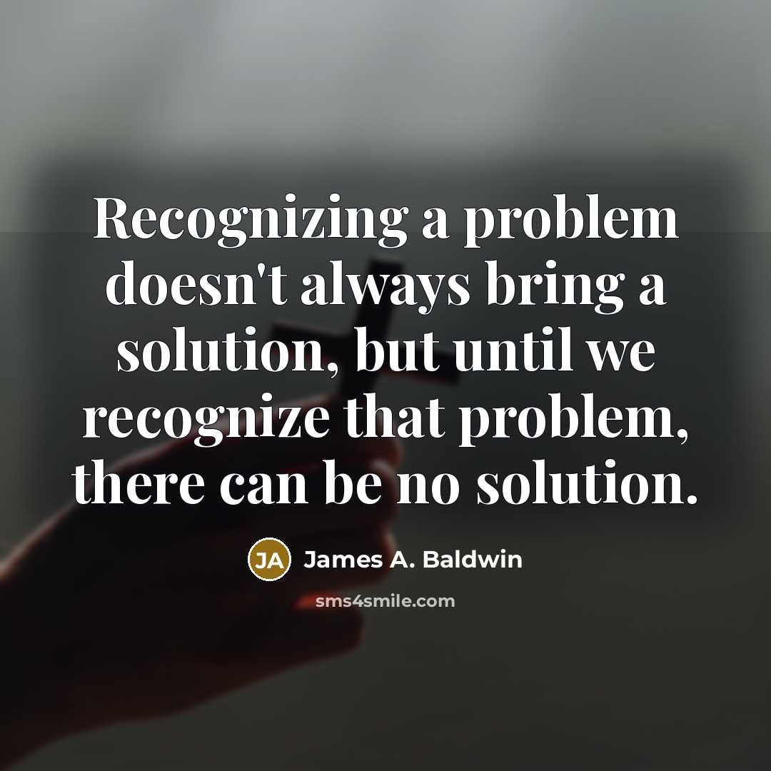 “Recognizing a problem doesn't always bring a solution, but until we recognize that problem, there can be no solution.” quote by James A. Baldwin