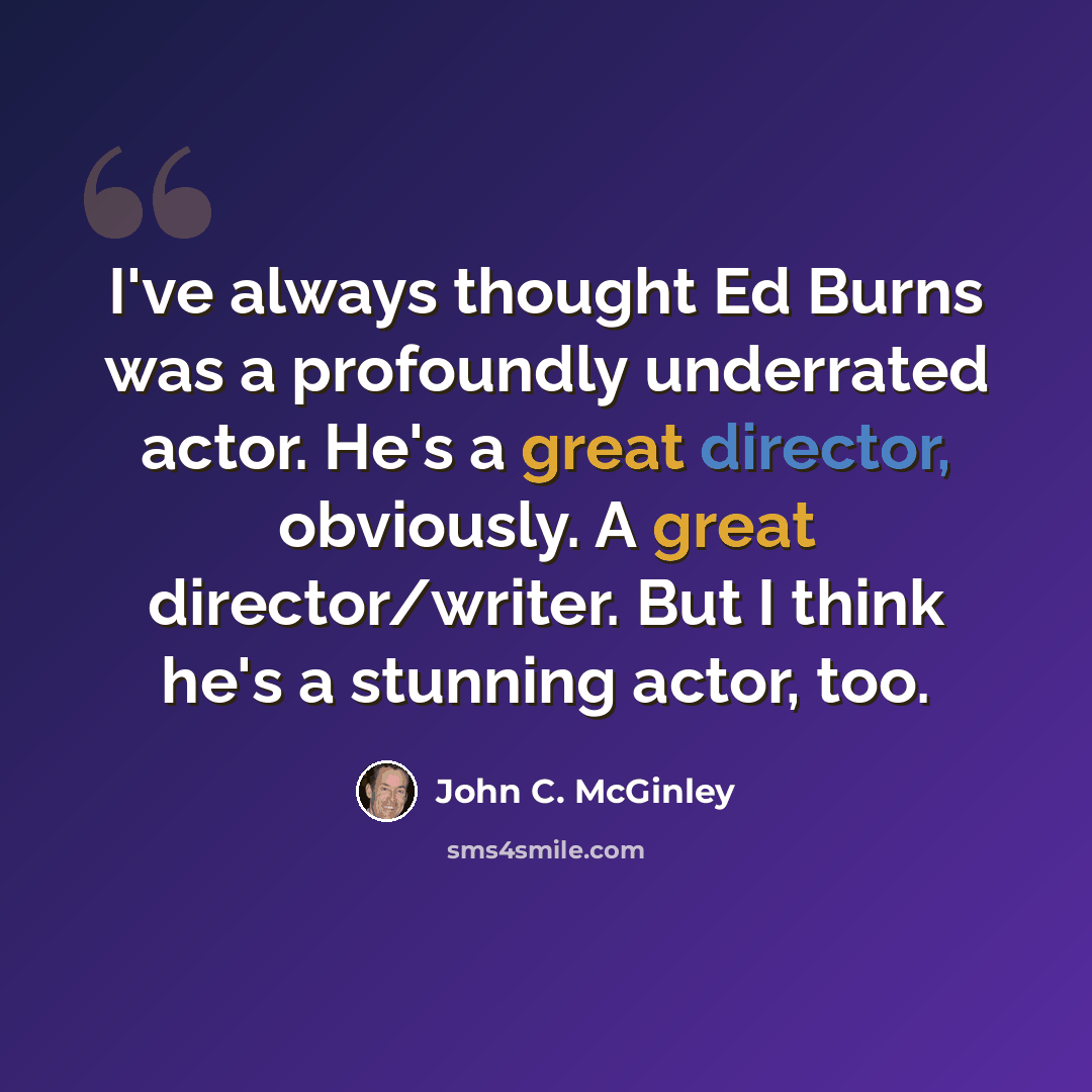 “I've always thought Ed Burns was a profoundly underrated actor. He's a great director, obviously. A great director/writer. But I think he's a stunning actor, too.” quote by John C. McGinley
