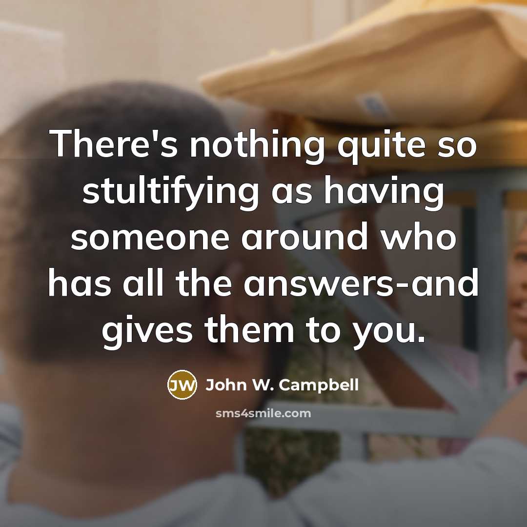 “There's nothing quite so stultifying as having someone around who has all the answers-and gives them to you.” quote by John W. Campbell