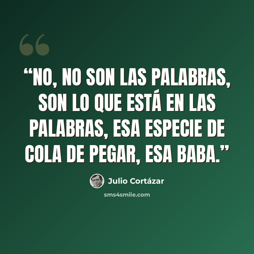 “No, no son las palabras, son lo que está en las palabras, esa especie de cola de pegar, esa baba.” quote by Julio Cortázar