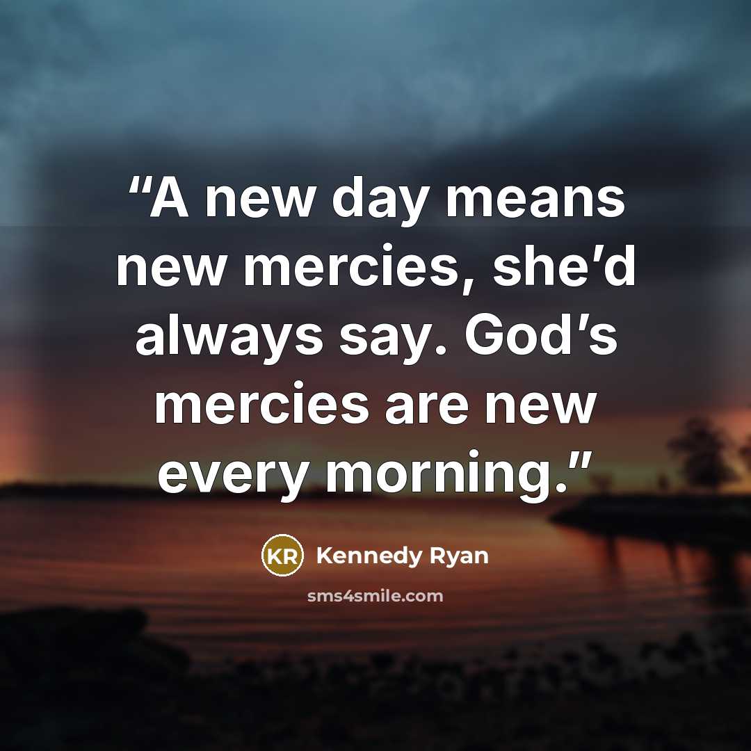 “A new day means new mercies, she’d always say. God’s mercies are new every morning.” quote by Kennedy Ryan