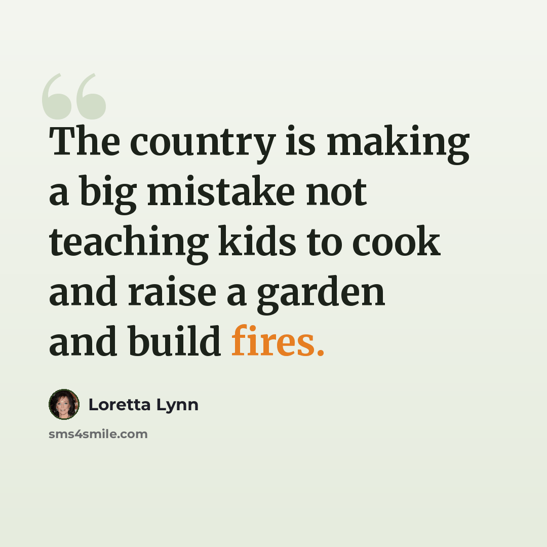 “The country is making a big mistake not teaching kids to cook and raise a garden and build fires.” quote by Loretta Lynn