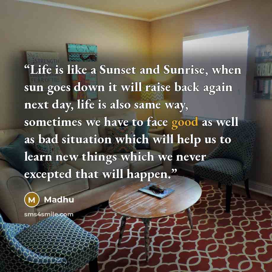“Life is like a Sunset and Sunrise, when sun goes down it will raise back again next day, life is also same way, sometimes we have to face good as well as bad situation which will help us to learn new things which we never excepted that will happen.” quote by Madhu