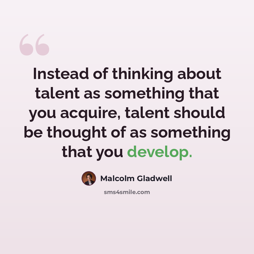 “Instead of thinking about talent as something that you acquire, talent should be thought of as something that you develop.” quote by Malcolm Gladwell