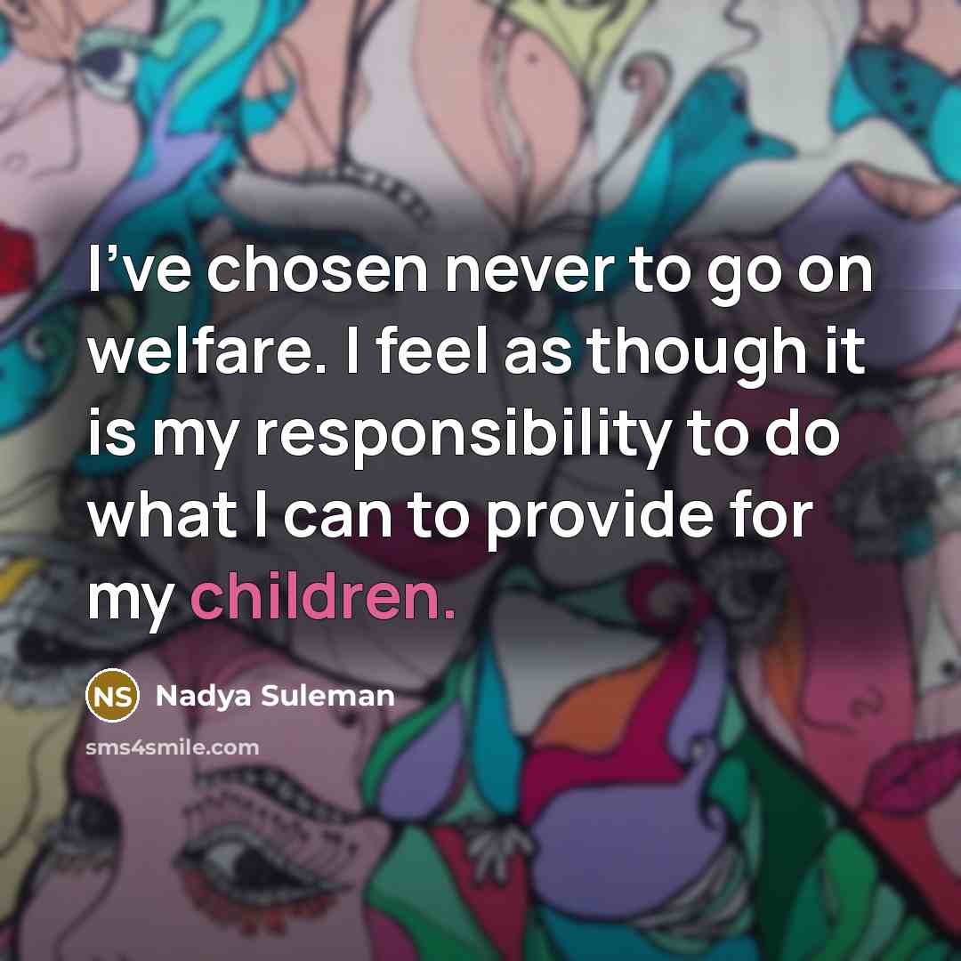 “I've chosen never to go on welfare. I feel as though it is my responsibility to do what I can to provide for my children.” quote by Nadya Suleman