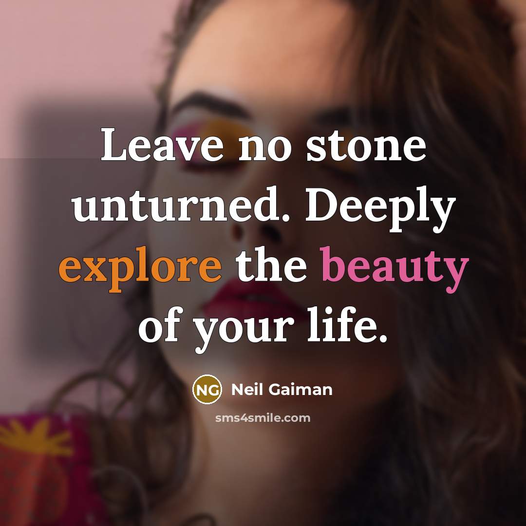 “Leave no stone unturned. Deeply explore the beauty of your life.” quote by Neil Gaiman