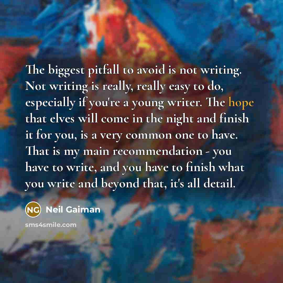 “The biggest pitfall to avoid is not writing. Not writing is really, really easy to do, especially if you're a young writer. The hope that elves will come in the night and finish it for you, is a very common one to have. That is my main recommendation - you have to write, and you have to finish…” quote by Neil Gaiman