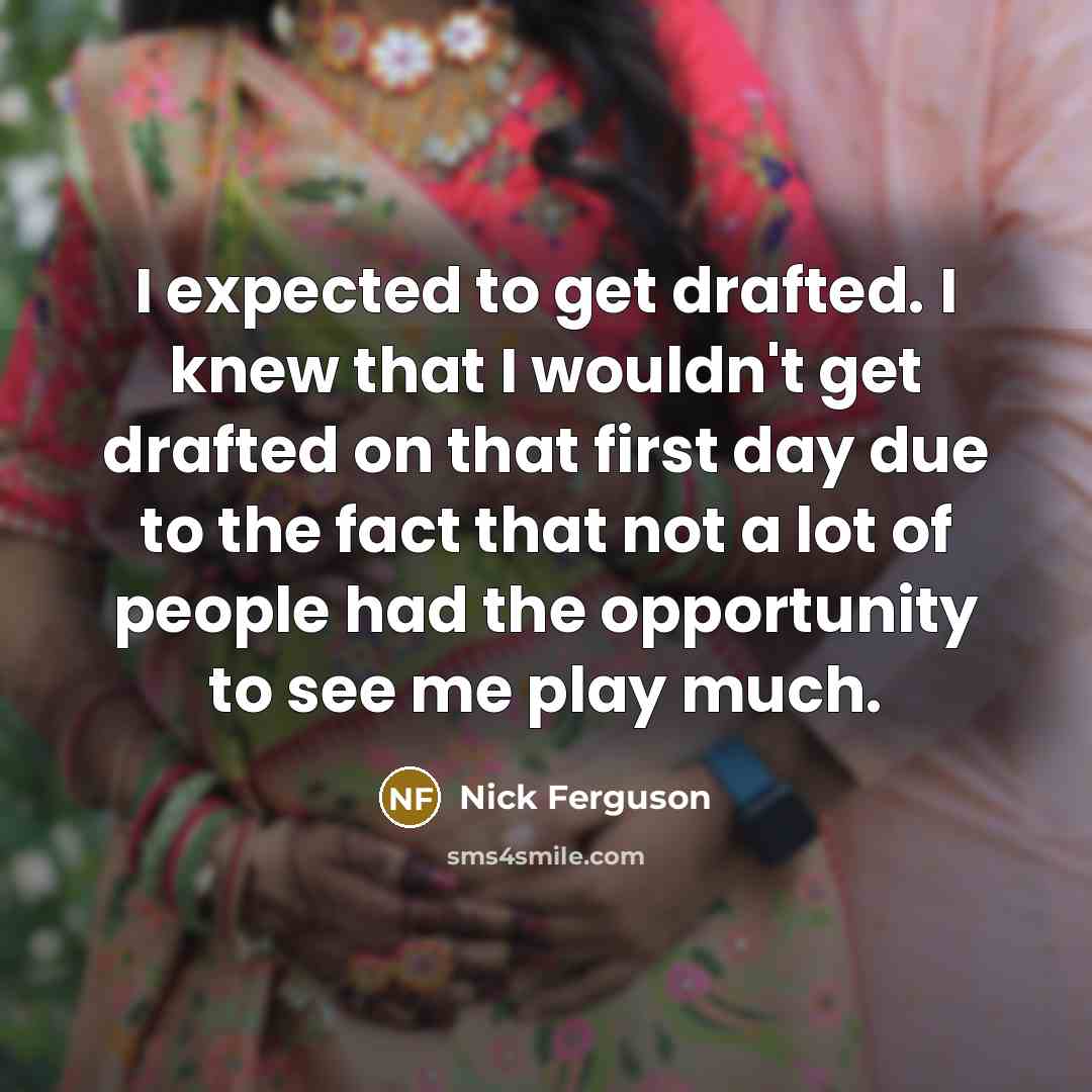 “I expected to get drafted. I knew that I wouldn't get drafted on that first day due to the fact that not a lot of people had the opportunity to see me play much.” quote by Nick Ferguson