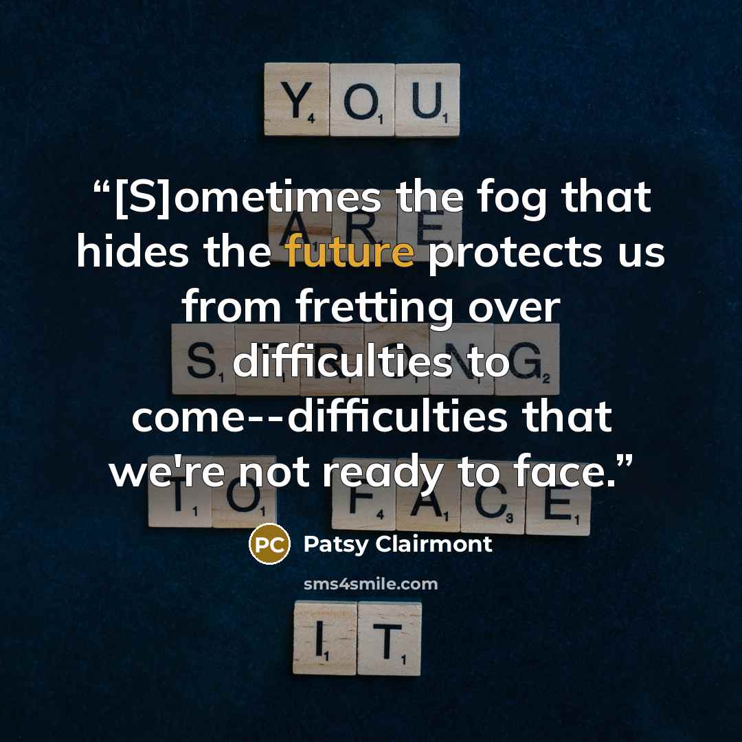 “[S]ometimes the fog that hides the future protects us from fretting over difficulties to come--difficulties that we're not ready to face.” quote by Patsy Clairmont