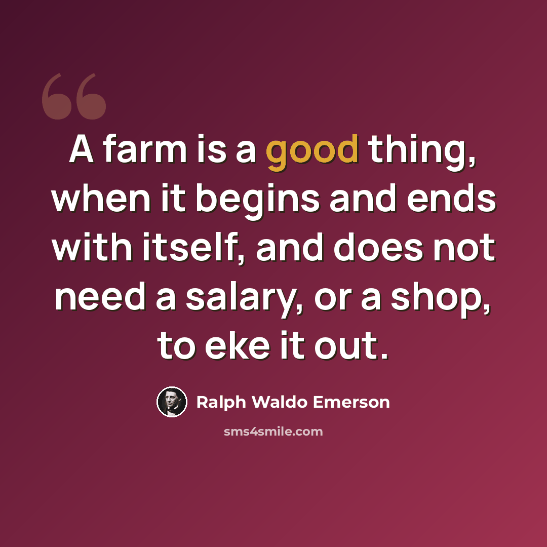 “A farm is a good thing, when it begins and ends with itself, and does not need a salary, or a shop, to eke it out.” quote by Ralph Waldo Emerson