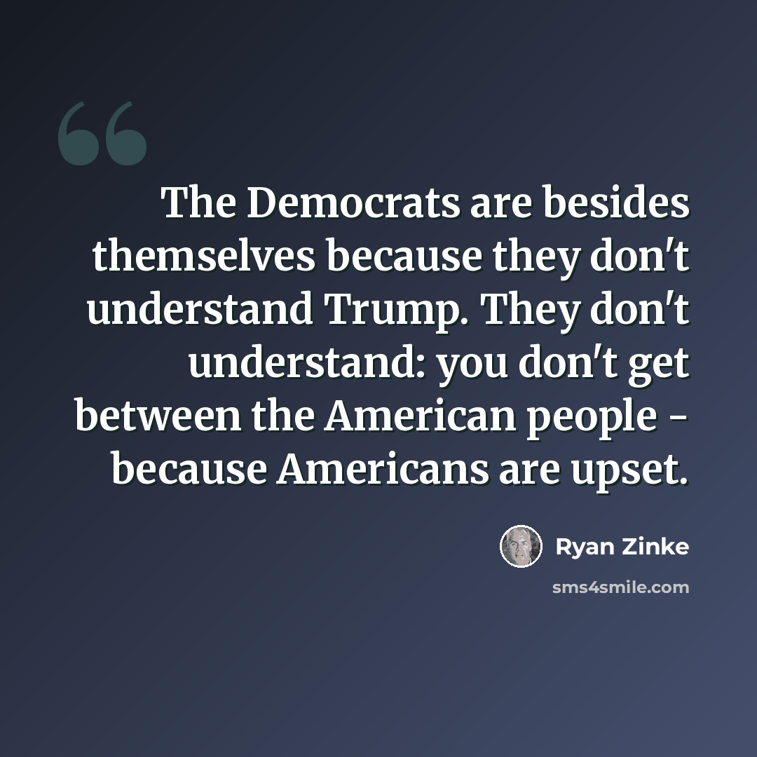 “The Democrats are besides themselves because they don't understand Trump. They don't understand: you don't get between the American people - because Americans are upset.” quote by Ryan Zinke