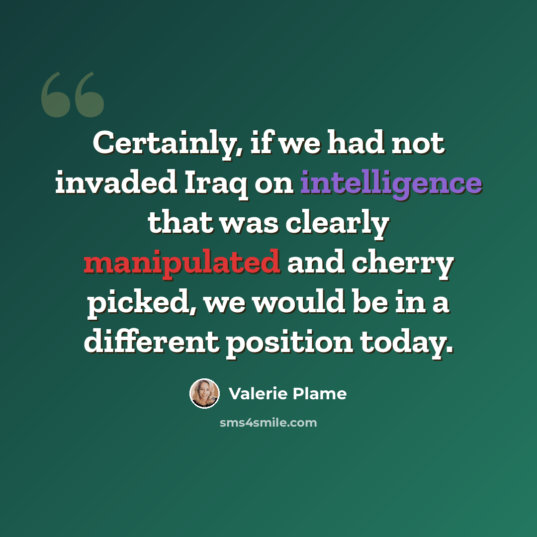 “Certainly, if we had not invaded Iraq on intelligence that was clearly manipulated and cherry picked, we would be in a different position today.” quote by Valerie Plame