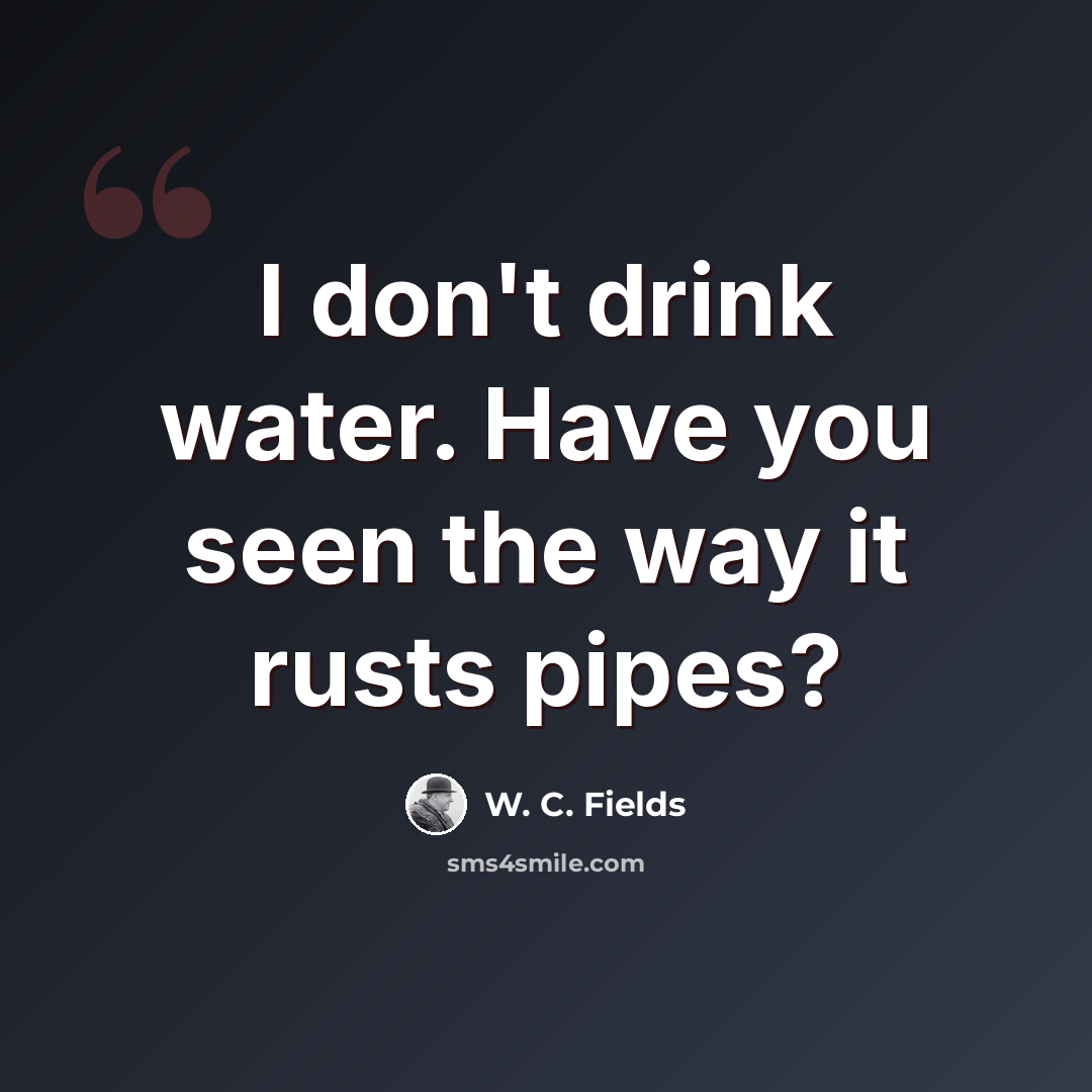 “I don't drink water. Have you seen the way it rusts pipes?” quote by W. C. Fields