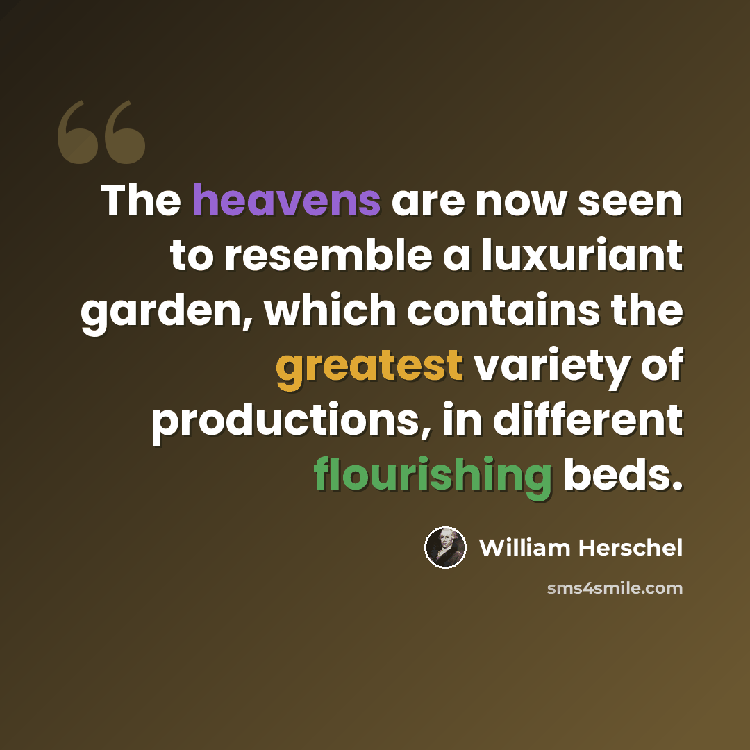 “The heavens are now seen to resemble a luxuriant garden, which contains the greatest variety of productions, in different flourishing beds.” quote by William Herschel