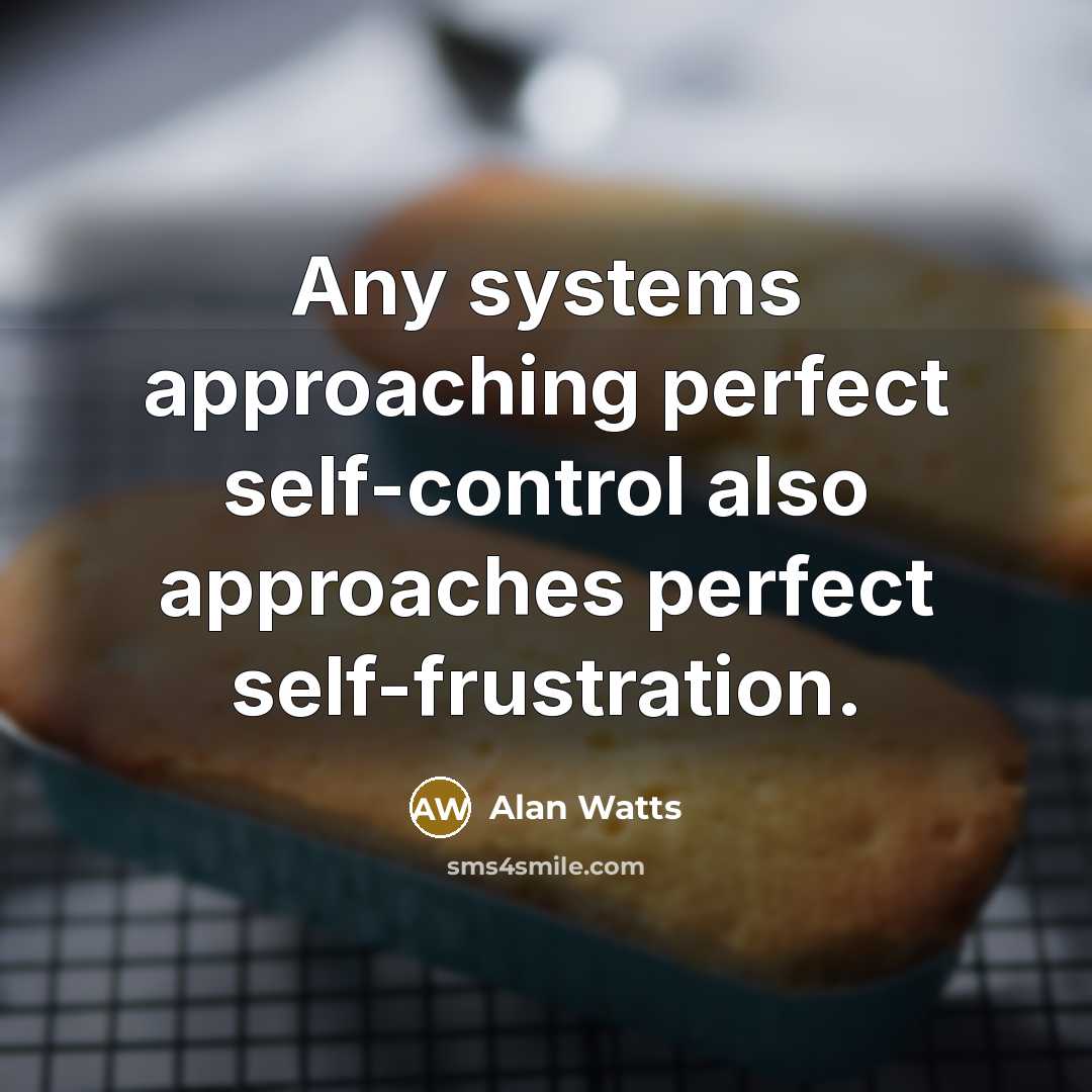 “Any systems approaching perfect self-control also approaches perfect self-frustration.” quote by Alan Watts