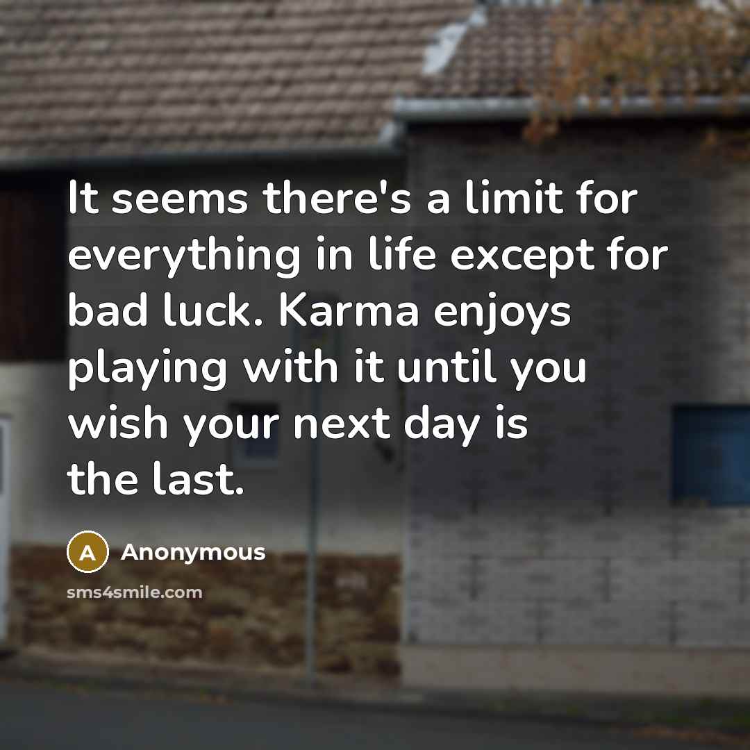 “It seems there's a limit for everything in life except for bad luck. Karma enjoys playing with it until you wish your next day is the last.” quote by Anonymous