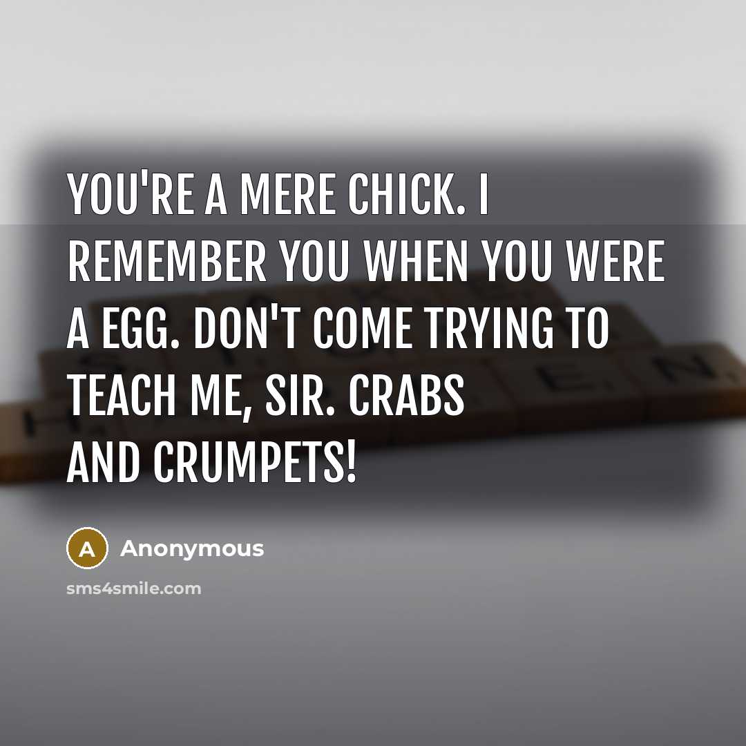 “You're a mere chick. I remember you when you were a egg. Don't come trying to teach me, sir. Crabs and crumpets!” quote by Anonymous