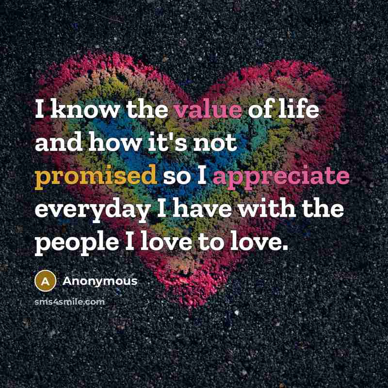 “I know the value of life and how it's not promised so I appreciate everyday I have with the people I love to love.” quote by Anonymous