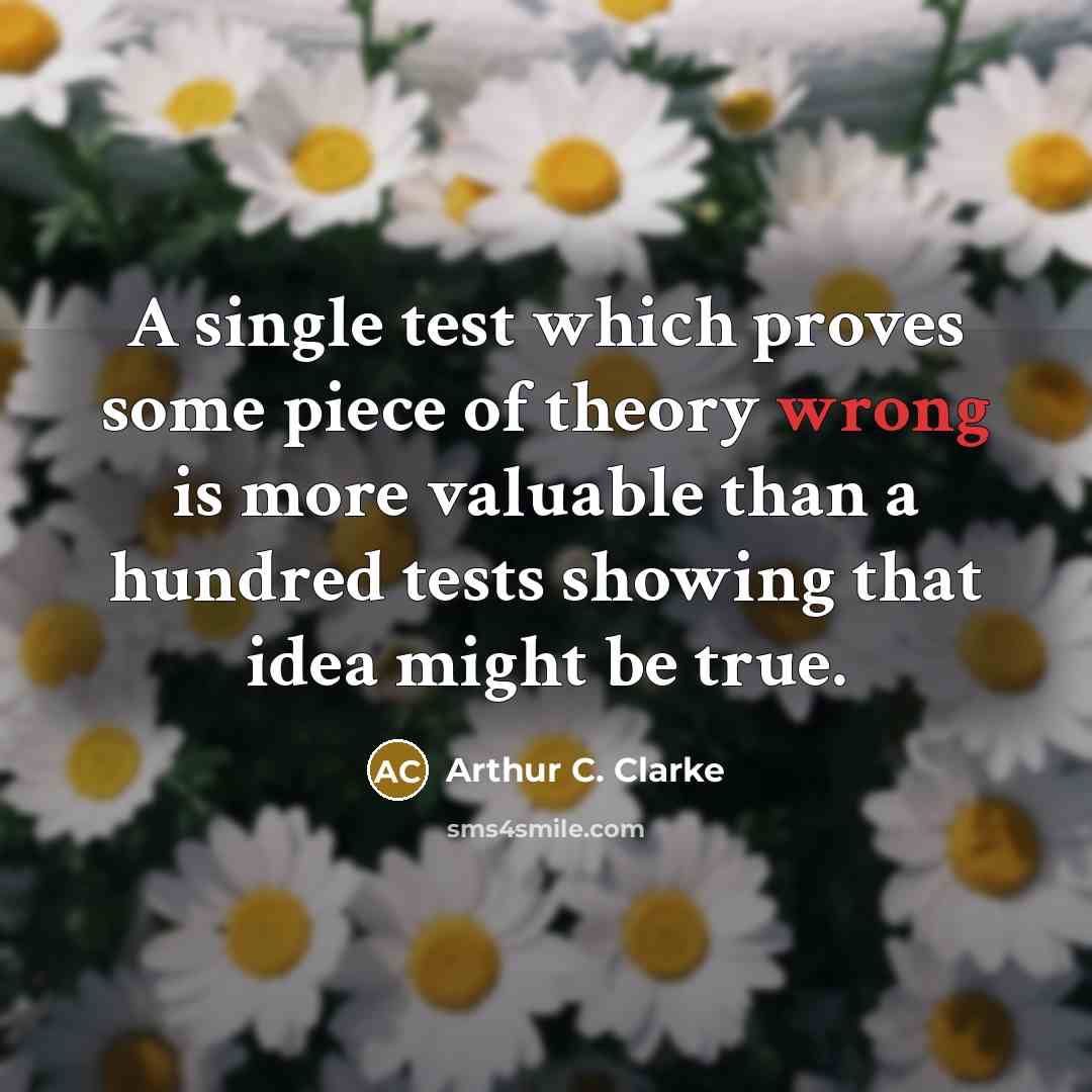 “A single test which proves some piece of theory wrong is more valuable than a hundred tests showing that idea might be true.” quote by Arthur C. Clarke