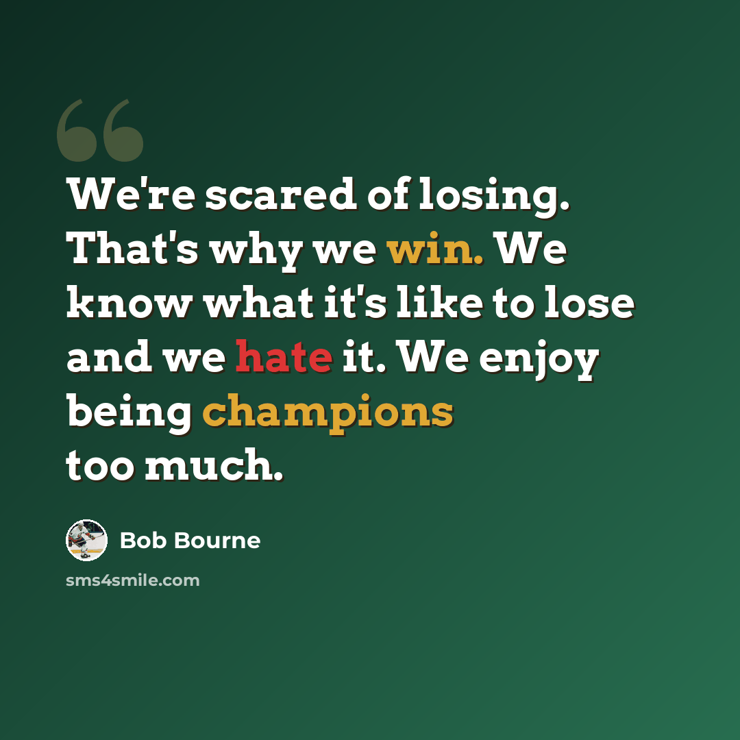 “We're scared of losing. That's why we win. We know what it's like to lose and we hate it. We enjoy being champions too much.” quote by Bob Bourne