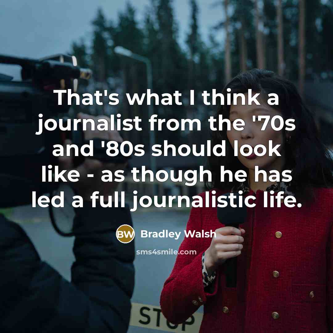 “That's what I think a journalist from the '70s and '80s should look like - as though he has led a full journalistic life.” quote by Bradley Walsh