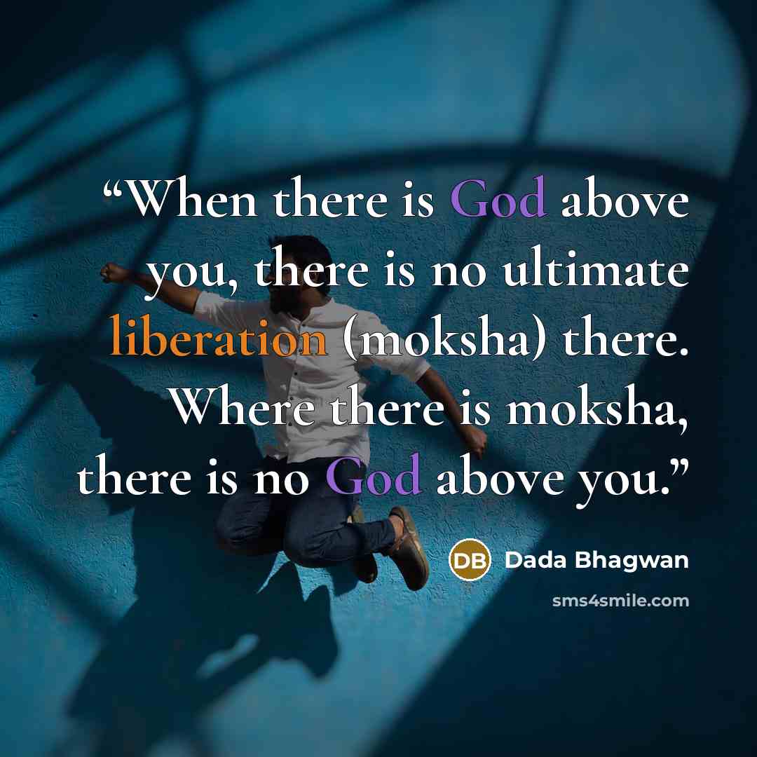 “When there is God above you, there is no ultimate liberation (moksha) there. Where there is moksha, there is no God above you.” quote by Dada Bhagwan