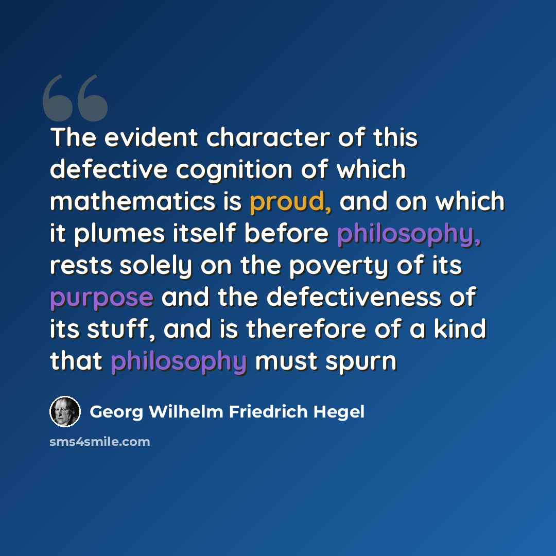 “The evident character of this defective cognition of which mathematics is proud, and on which it plumes itself before philosophy, rests solely on the poverty of its purpose and the defectiveness of its stuff, and is therefore of a kind that philosophy must spurn” quote by Georg Wilhelm Friedrich Hegel