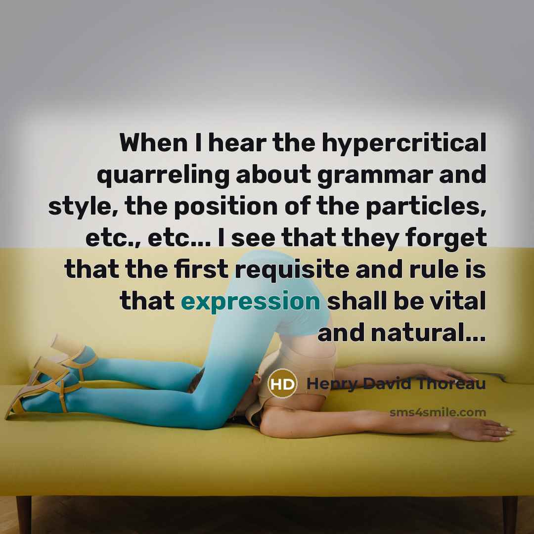 “When I hear the hypercritical quarreling about grammar and style, the position of the particles, etc., etc... I see that they forget that the first requisite and rule is that expression shall be vital and natural...” quote by Henry David Thoreau