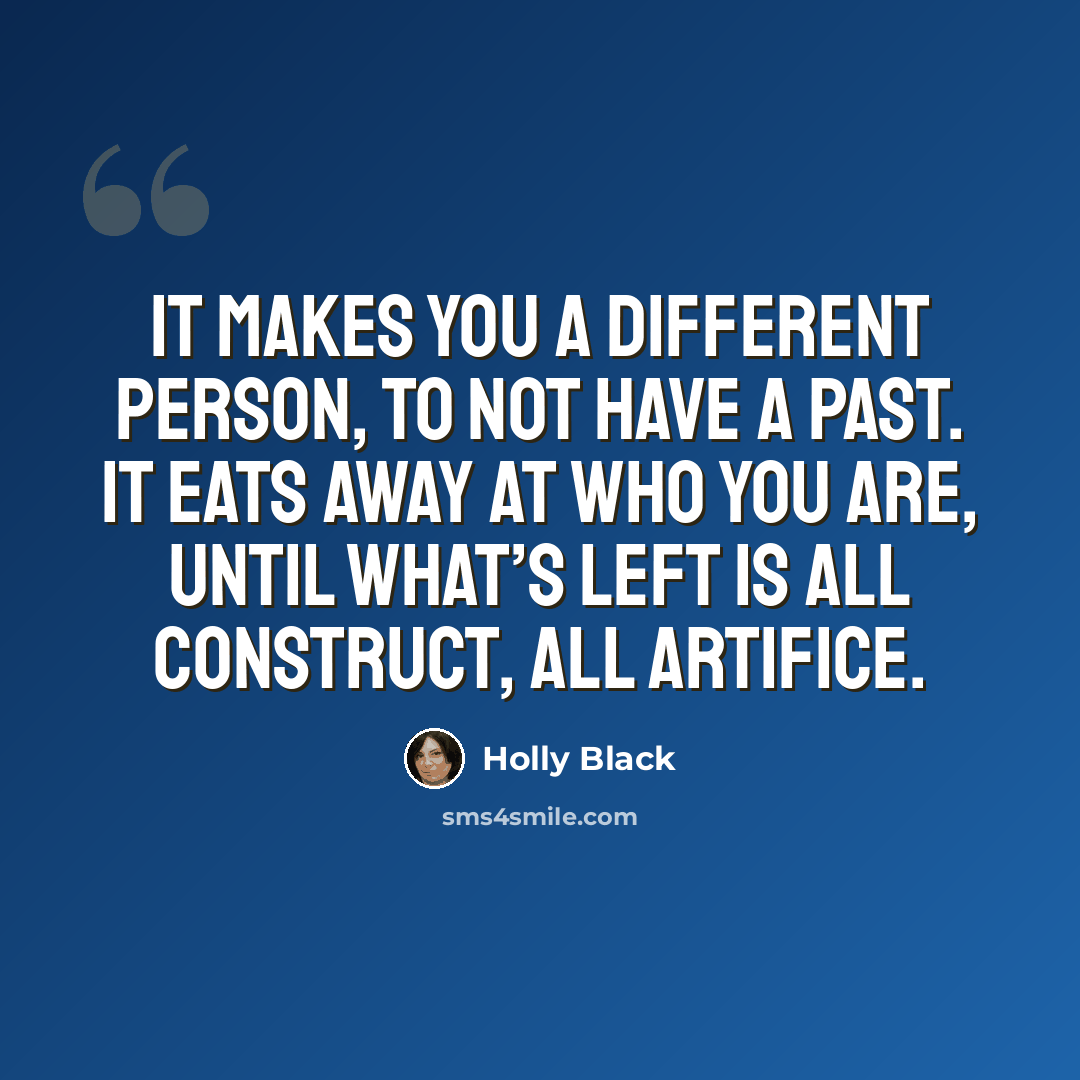 “It makes you a different person, to not have a past. It eats away at who you are, until what’s left is all construct, all artifice.” quote by Holly Black
