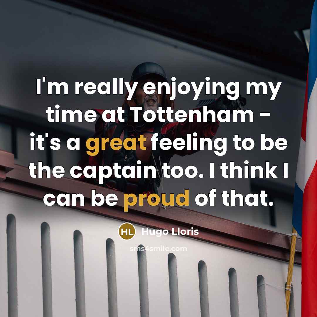 “I'm really enjoying my time at Tottenham - it's a great feeling to be the captain too. I think I can be proud of that.” quote by Hugo Lloris