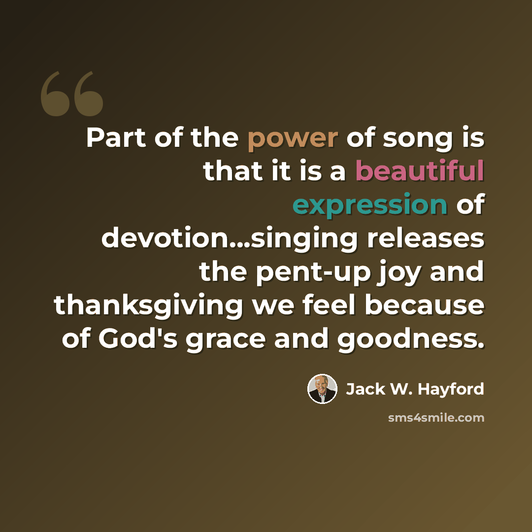 “Part of the power of song is that it is a beautiful expression of devotion...singing releases the pent-up joy and thanksgiving we feel because of God's grace and goodness.” quote by Jack W. Hayford