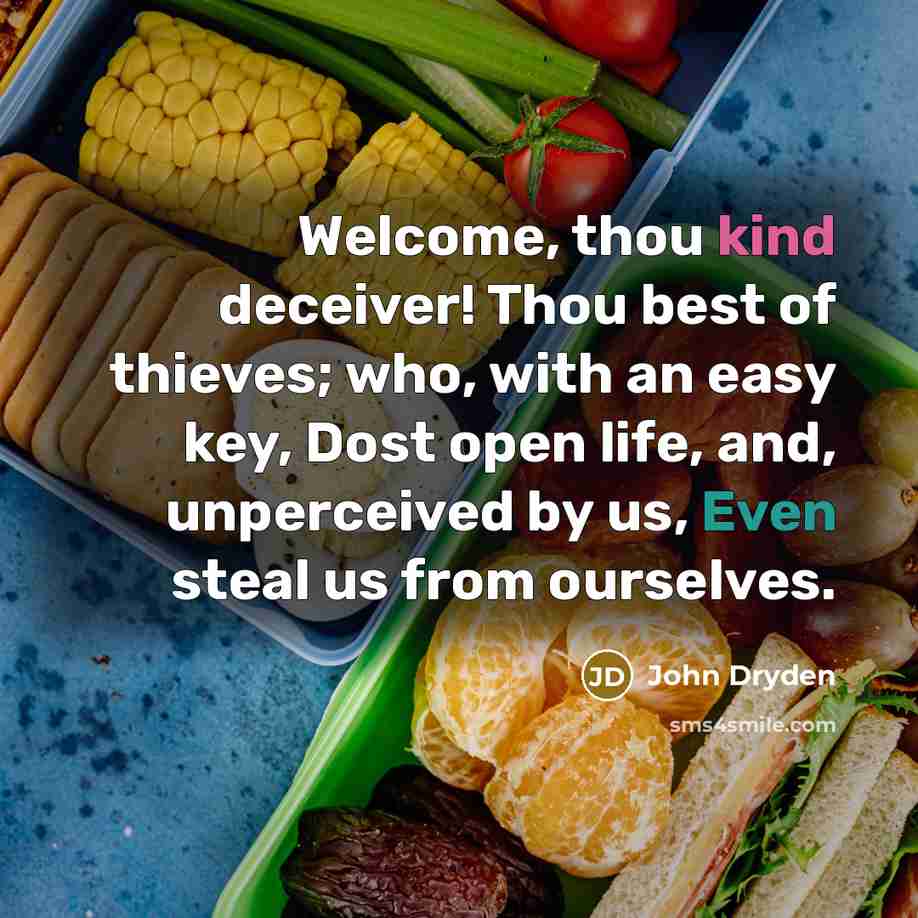 “Welcome, thou kind deceiver! Thou best of thieves; who, with an easy key, Dost open life, and, unperceived by us, Even steal us from ourselves.” quote by John Dryden