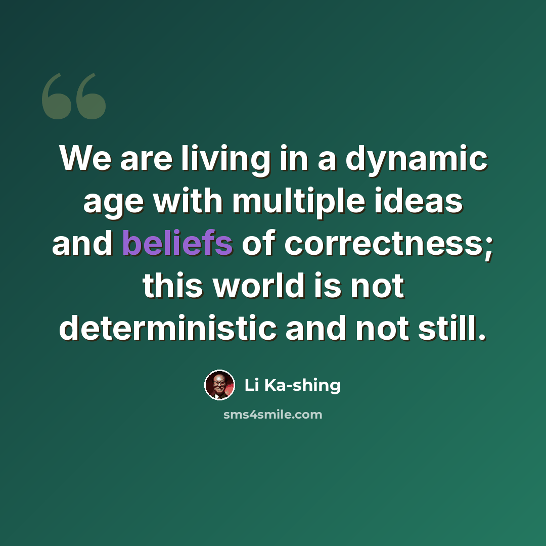 “We are living in a dynamic age with multiple ideas and beliefs of correctness; this world is not deterministic and not still.” quote by Li Ka-shing