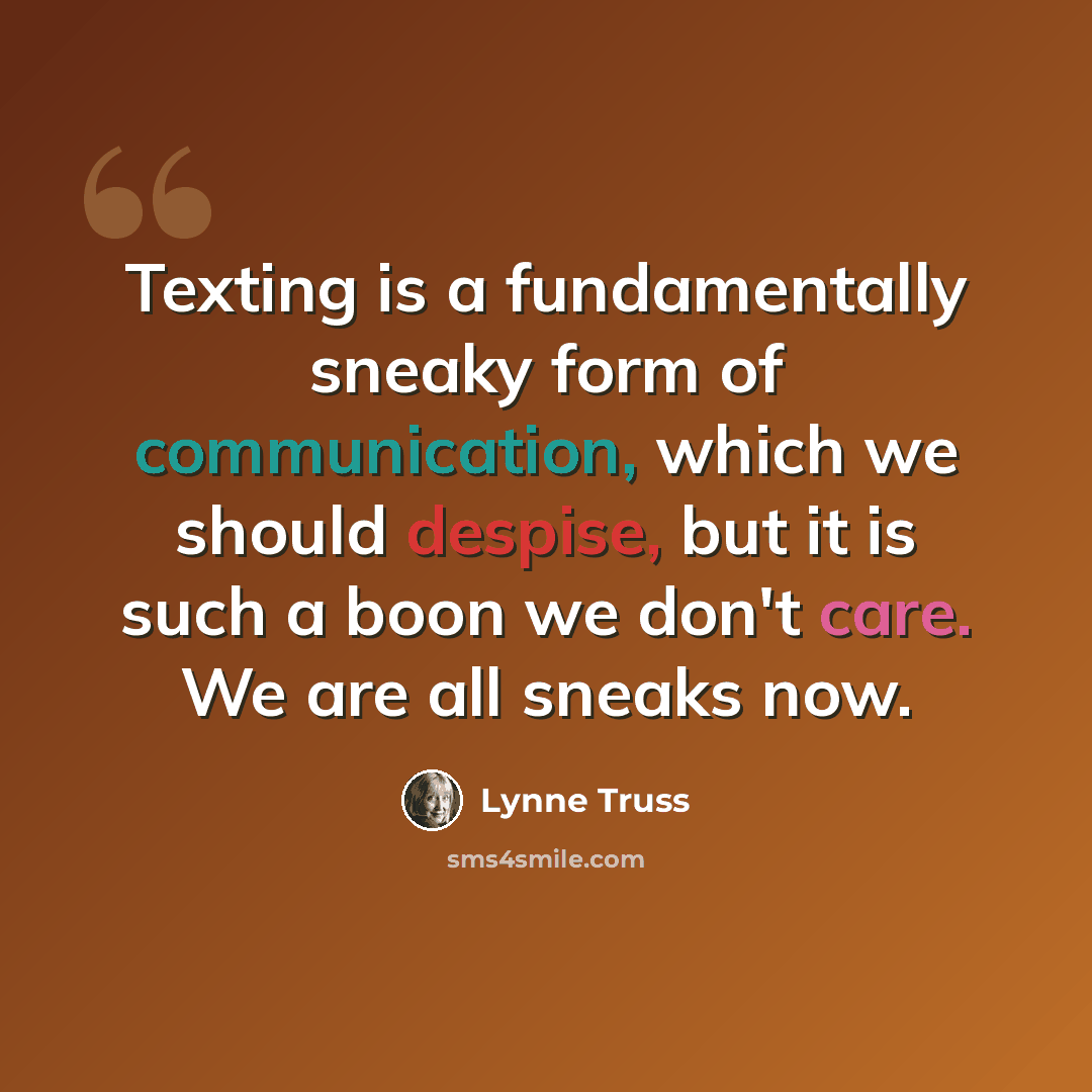 “Texting is a fundamentally sneaky form of communication, which we should despise, but it is such a boon we don't care. We are all sneaks now.” quote by Lynne Truss