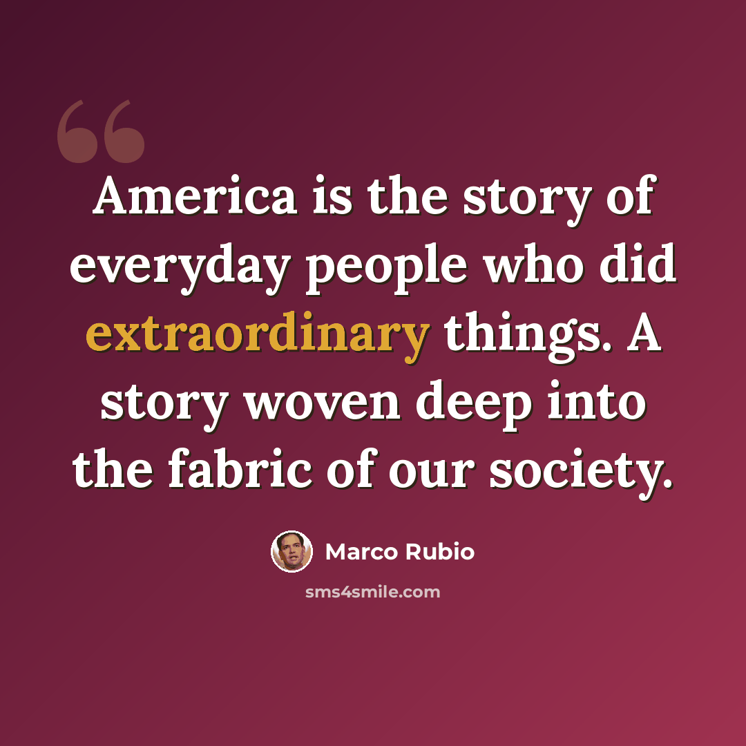 “America is the story of everyday people who did extraordinary things. A story woven deep into the fabric of our society.” quote by Marco Rubio