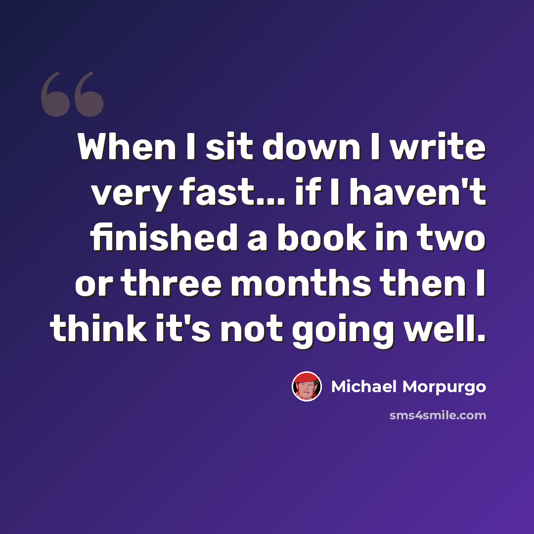 “When I sit down I write very fast... if I haven't finished a book in two or three months then I think it's not going well.” quote by Michael Morpurgo