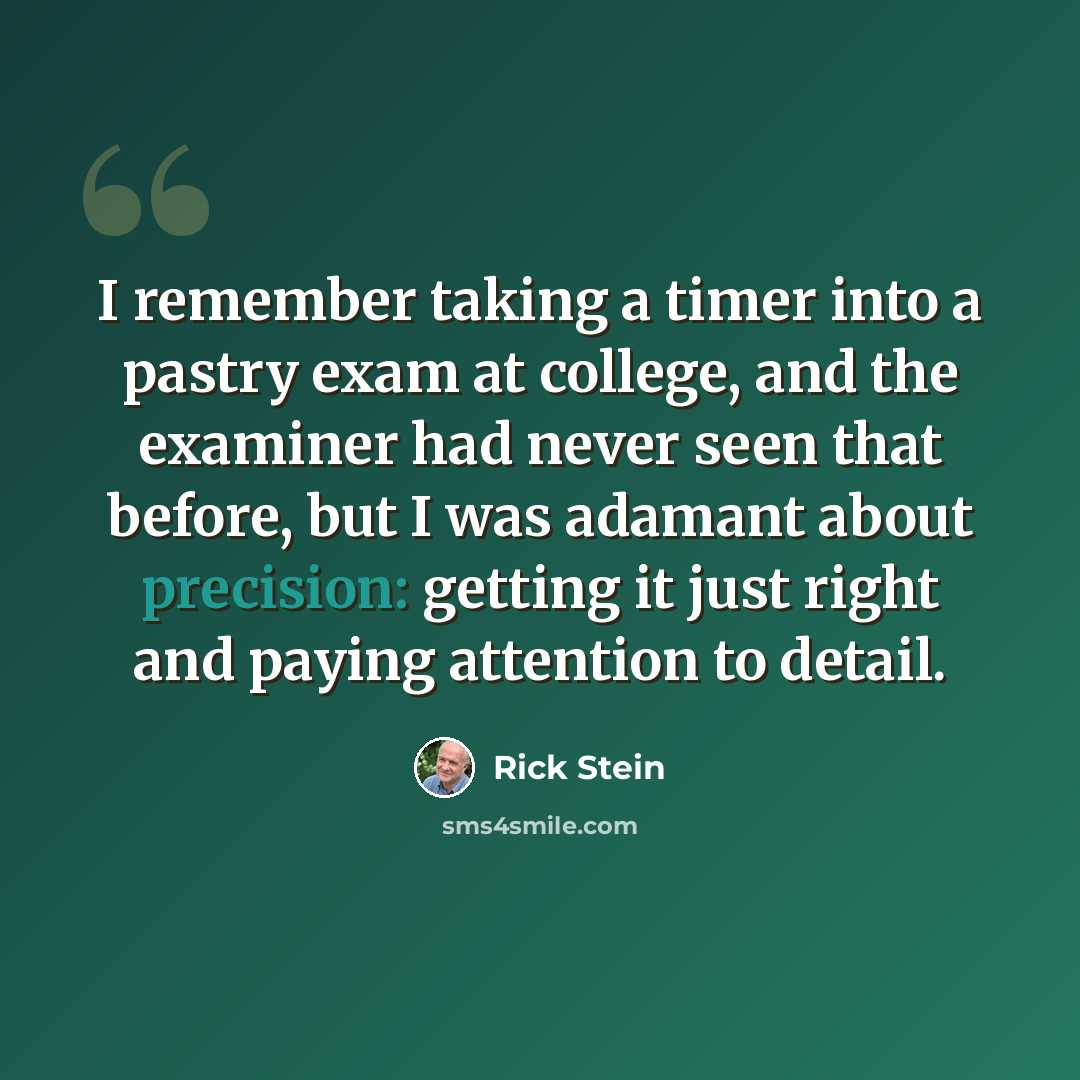 “I remember taking a timer into a pastry exam at college, and the examiner had never seen that before, but I was adamant about precision: getting it just right and paying attention to detail.” quote by Rick Stein