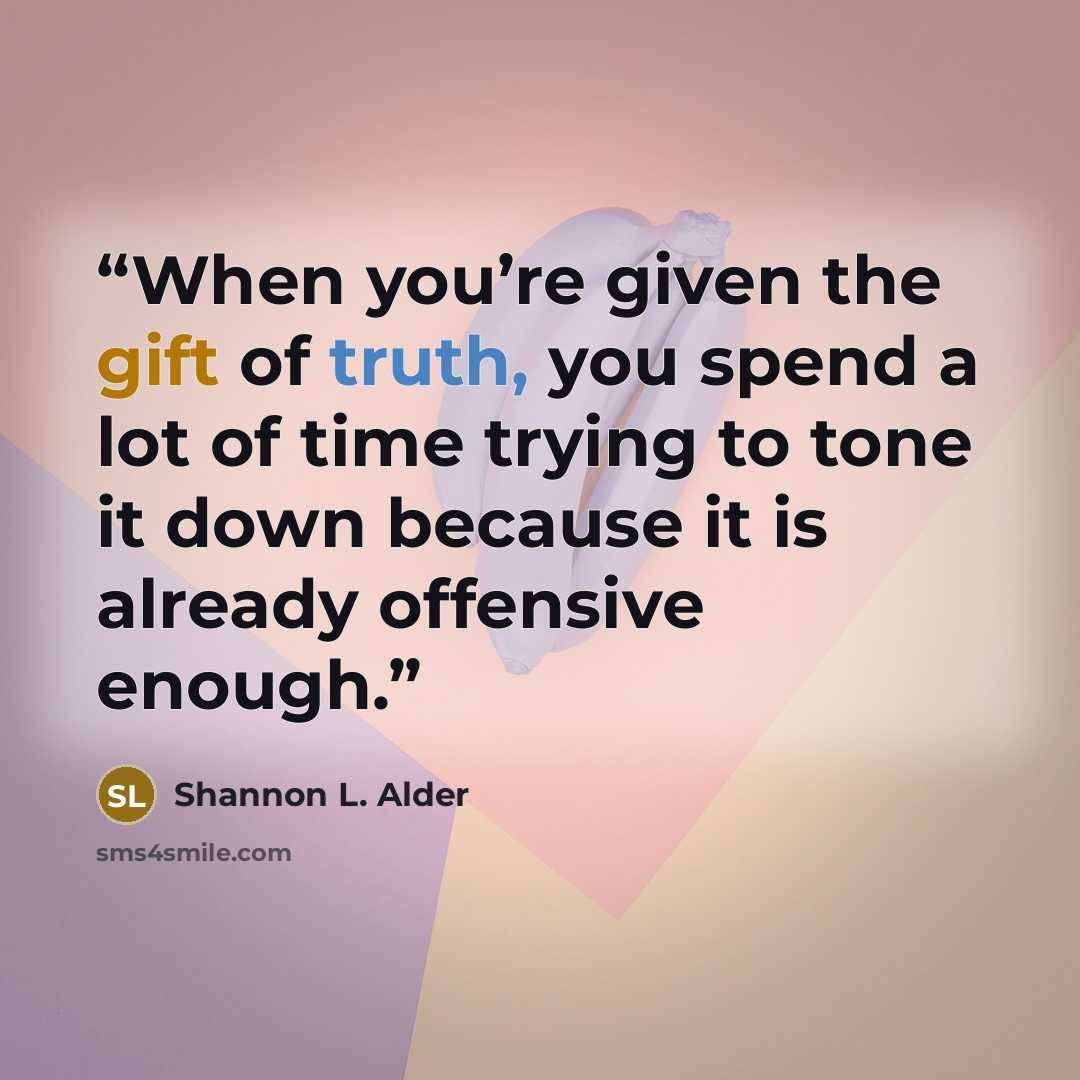 “When you’re given the gift of truth, you spend a lot of time trying to tone it down because it is already offensive enough.” quote by Shannon L. Alder
