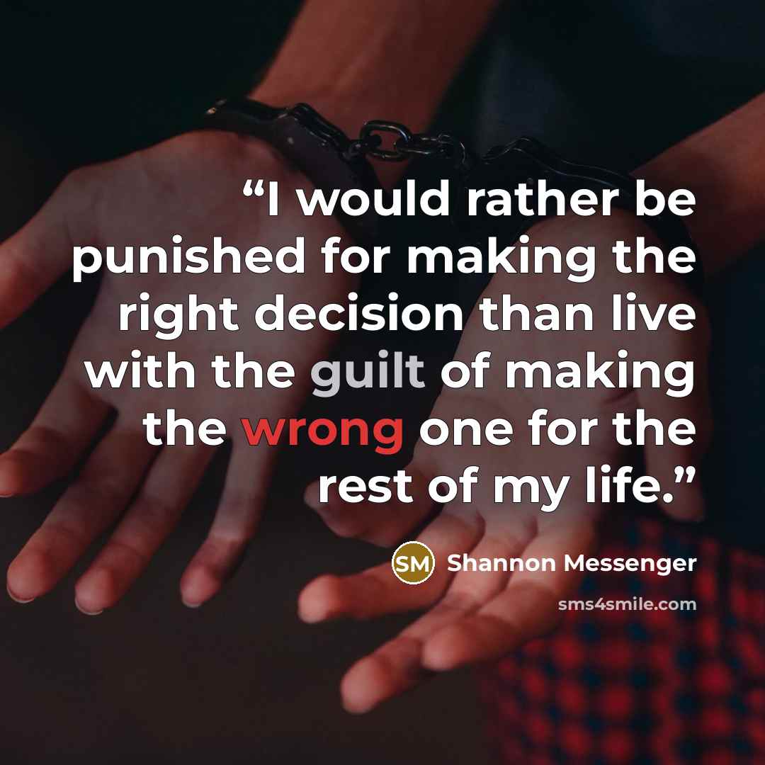 “I would rather be punished for making the right decision than live with the guilt of making the wrong one for the rest of my life.” quote by Shannon Messenger