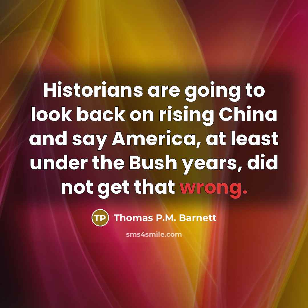 “Historians are going to look back on rising China and say America, at least under the Bush years, did not get that wrong.” quote by Thomas P.M. Barnett