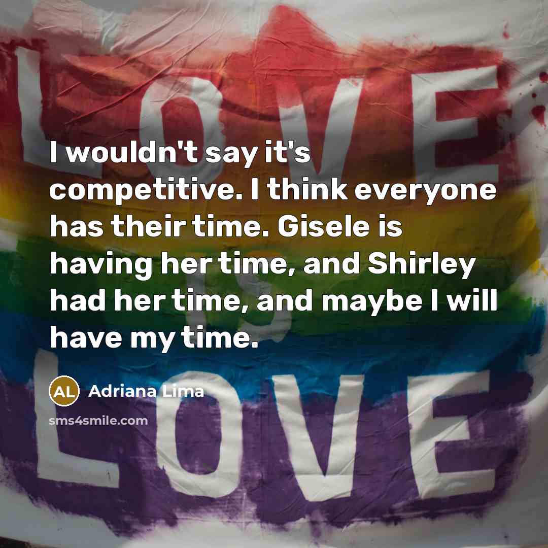 “I wouldn't say it's competitive. I think everyone has their time. Gisele is having her time, and Shirley had her time, and maybe I will have my time.” quote by Adriana Lima