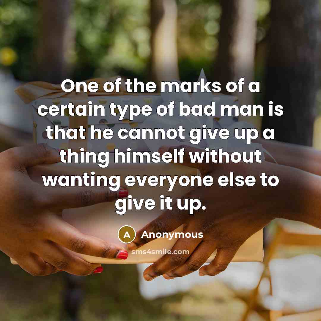 “One of the marks of a certain type of bad man is that he cannot give up a thing himself without wanting everyone else to give it up.” quote by Anonymous
