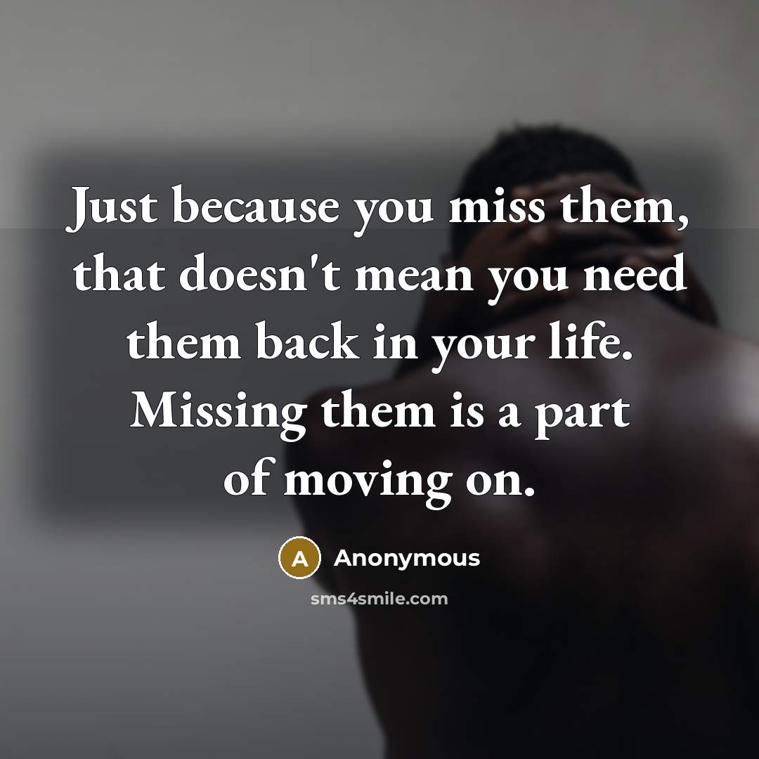 “Just because you miss them, that doesn't mean you need them back in your life. Missing them is a part of moving on.” quote by Anonymous