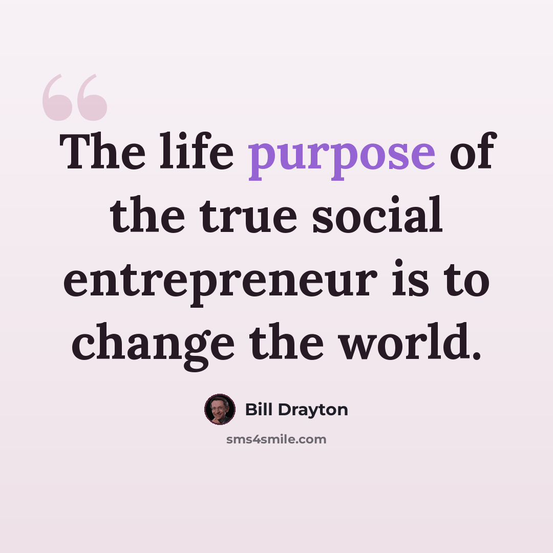 “The life purpose of the true social entrepreneur is to change the world.” quote by Bill Drayton