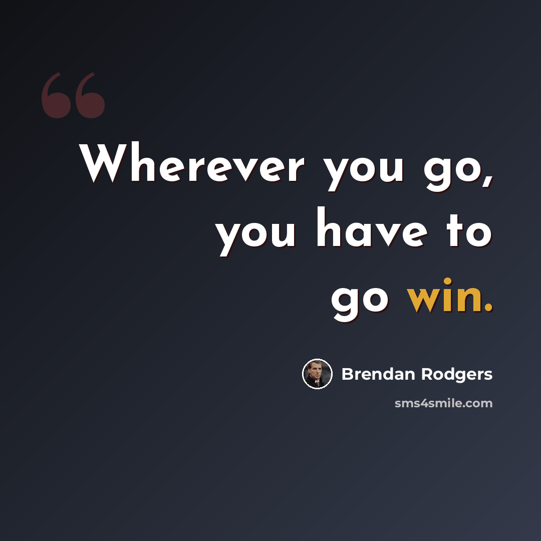 “Wherever you go, you have to go win.” quote by Brendan Rodgers