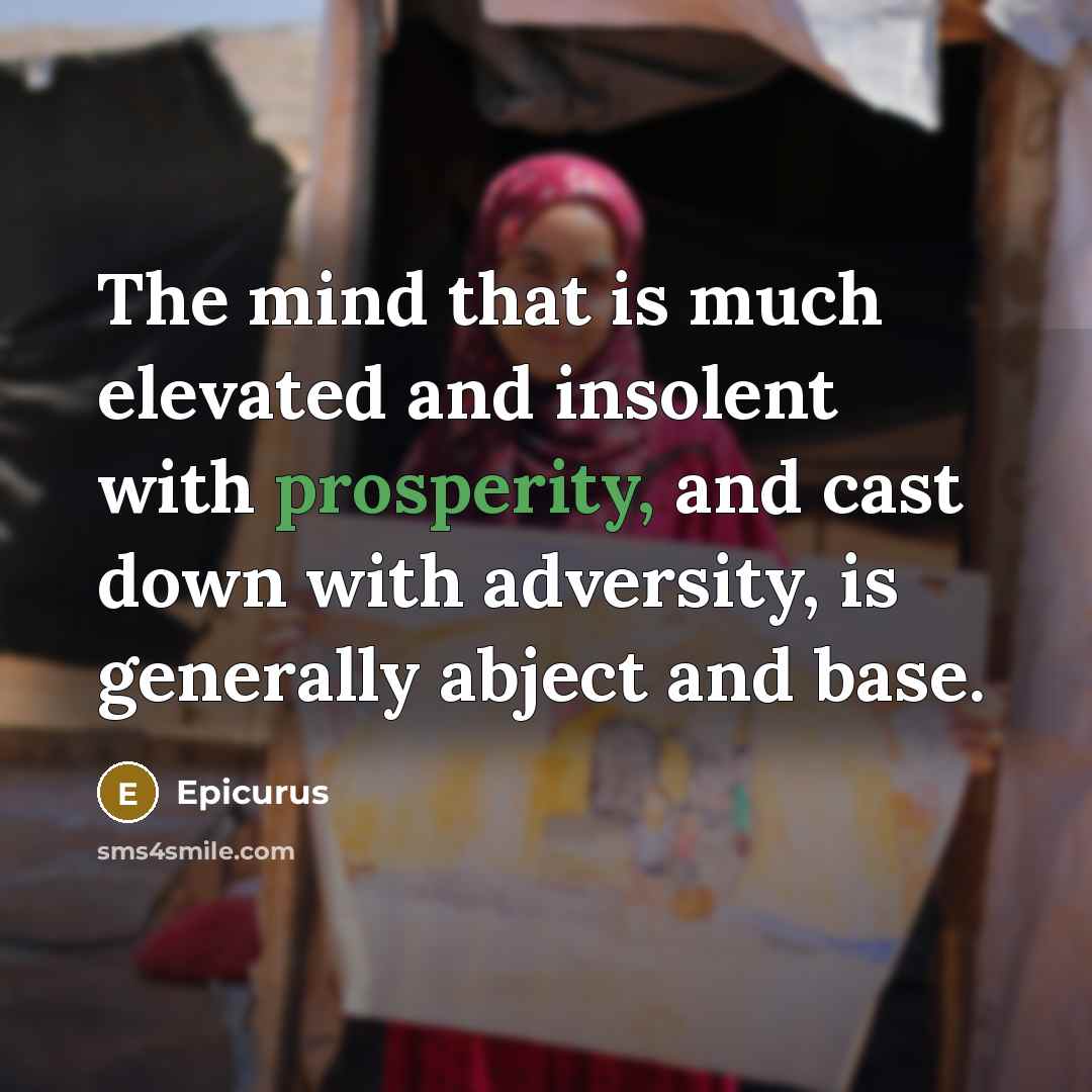 “The mind that is much elevated and insolent with prosperity, and cast down with adversity, is generally abject and base.” quote by Epicurus