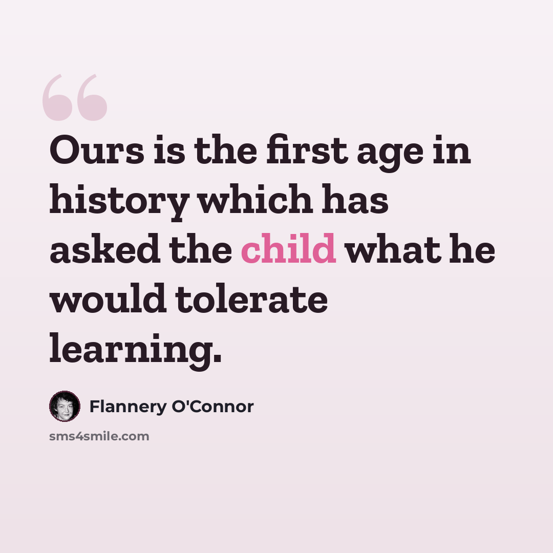 “Ours is the first age in history which has asked the child what he would tolerate learning.” quote by Flannery O'Connor
