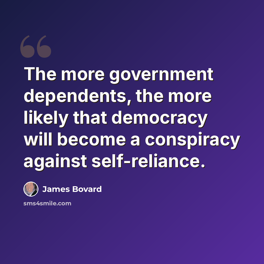 “The more government dependents, the more likely that democracy will become a conspiracy against self-reliance.” quote by James Bovard
