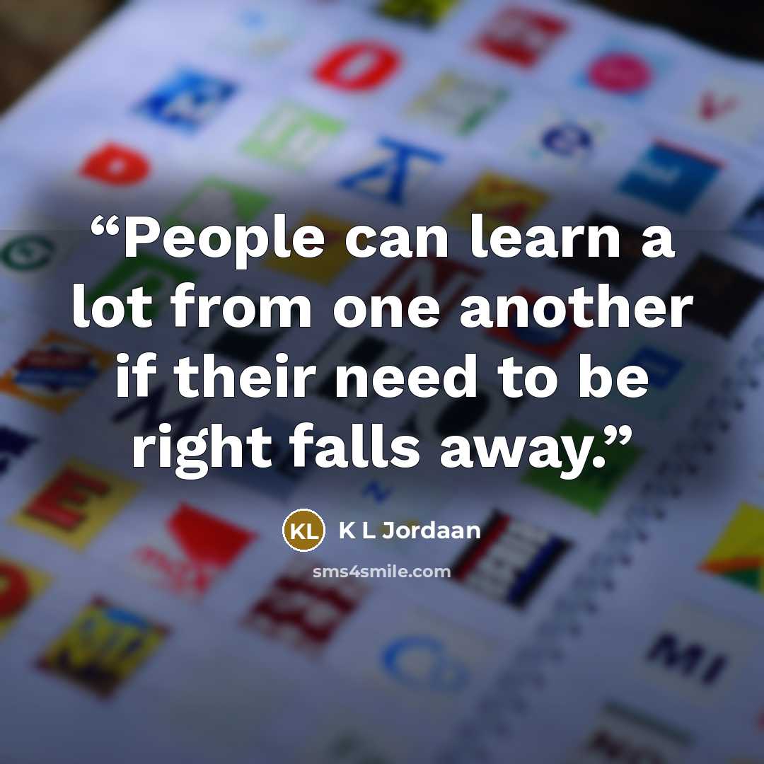 “People can learn a lot from one another if their need to be right falls away.” quote by K L Jordaan
